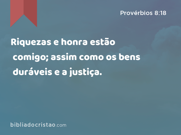 Riquezas e honra estão comigo; assim como os bens duráveis e a justiça. - Provérbios 8:18