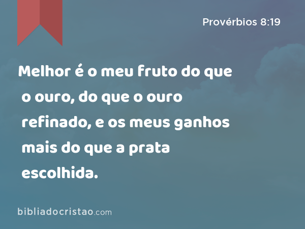 Melhor é o meu fruto do que o ouro, do que o ouro refinado, e os meus ganhos mais do que a prata escolhida. - Provérbios 8:19