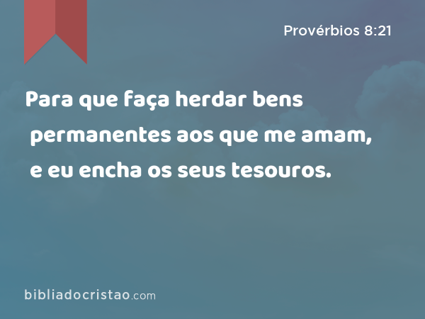 Para que faça herdar bens permanentes aos que me amam, e eu encha os seus tesouros. - Provérbios 8:21