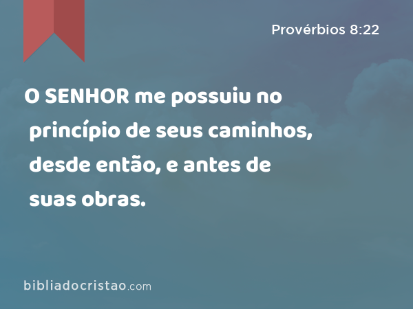 O SENHOR me possuiu no princípio de seus caminhos, desde então, e antes de suas obras. - Provérbios 8:22