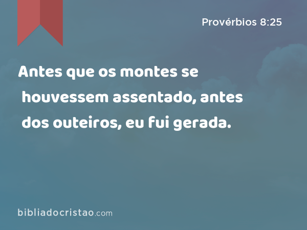 Antes que os montes se houvessem assentado, antes dos outeiros, eu fui gerada. - Provérbios 8:25