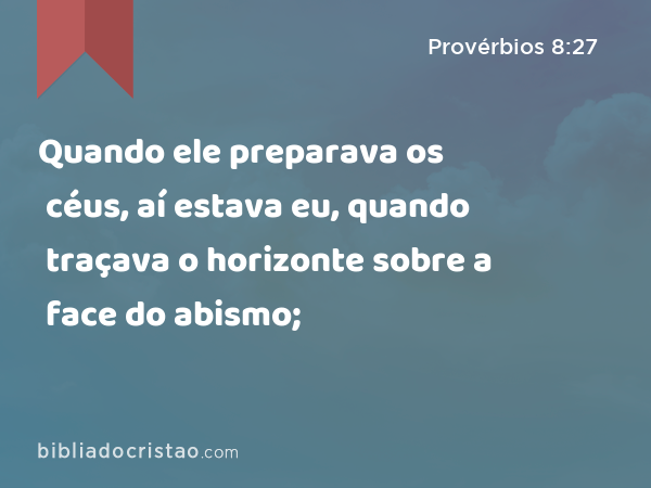 Quando ele preparava os céus, aí estava eu, quando traçava o horizonte sobre a face do abismo; - Provérbios 8:27