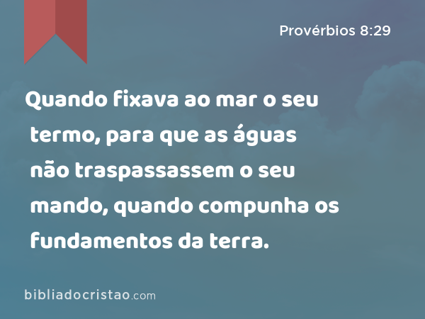 Quando fixava ao mar o seu termo, para que as águas não traspassassem o seu mando, quando compunha os fundamentos da terra. - Provérbios 8:29