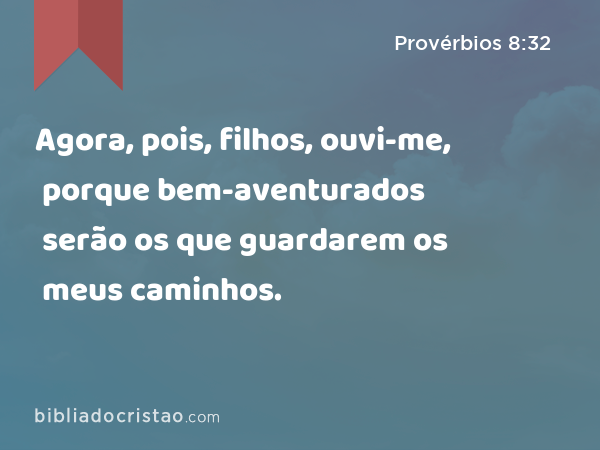 Agora, pois, filhos, ouvi-me, porque bem-aventurados serão os que guardarem os meus caminhos. - Provérbios 8:32