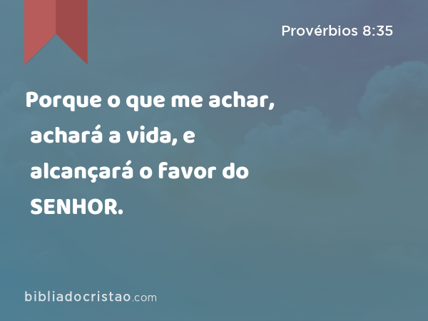 Porque o que me achar, achará a vida, e alcançará o favor do SENHOR. - Provérbios 8:35