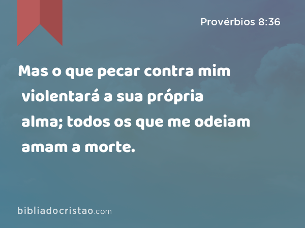 Mas o que pecar contra mim violentará a sua própria alma; todos os que me odeiam amam a morte. - Provérbios 8:36