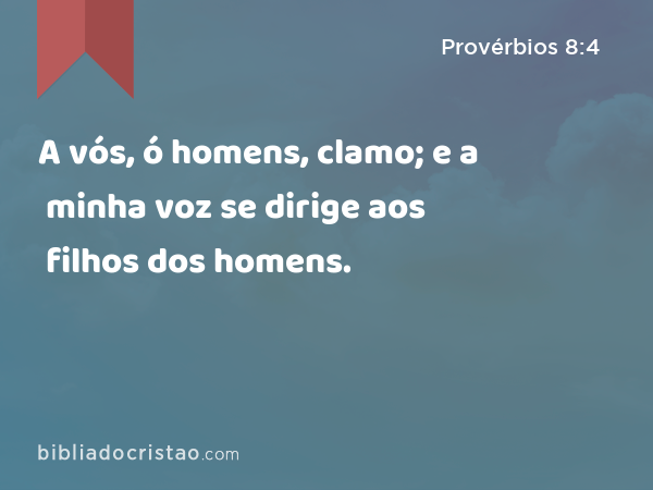 A vós, ó homens, clamo; e a minha voz se dirige aos filhos dos homens. - Provérbios 8:4