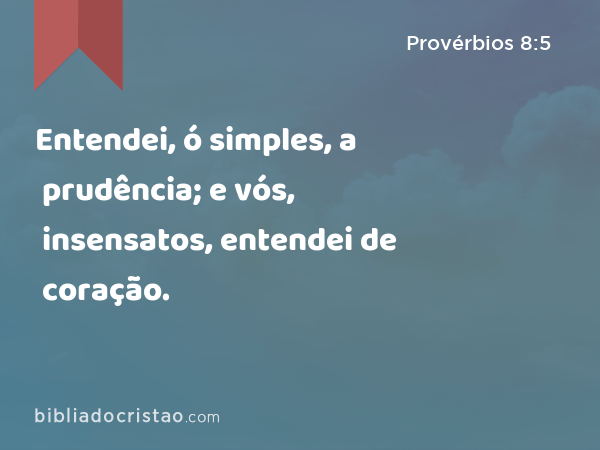 Entendei, ó simples, a prudência; e vós, insensatos, entendei de coração. - Provérbios 8:5