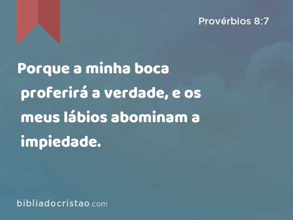 Porque a minha boca proferirá a verdade, e os meus lábios abominam a impiedade. - Provérbios 8:7