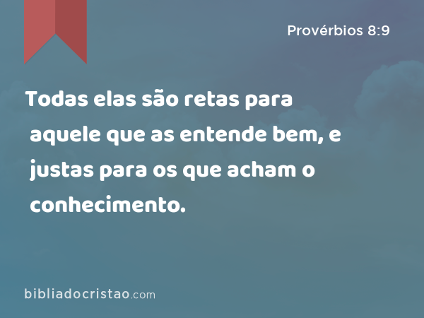 Todas elas são retas para aquele que as entende bem, e justas para os que acham o conhecimento. - Provérbios 8:9