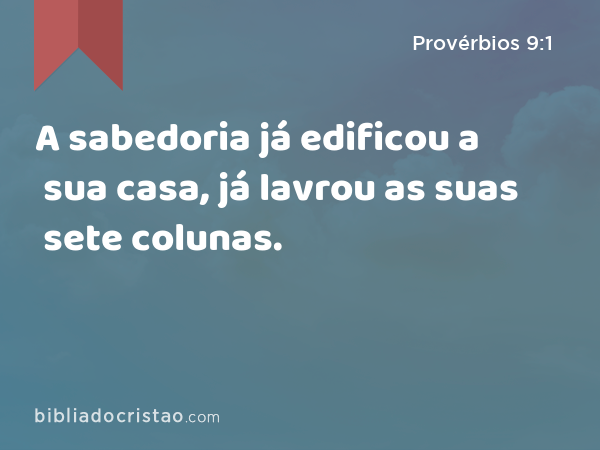 A sabedoria já edificou a sua casa, já lavrou as suas sete colunas. - Provérbios 9:1