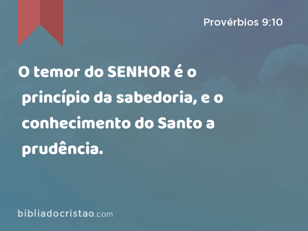 O temor do SENHOR é o princípio da sabedoria, e o conhecimento do Santo a prudência. - Provérbios 9:10