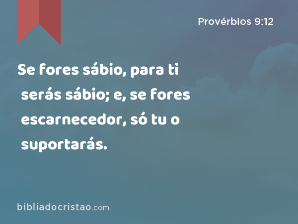 Se fores sábio, para ti serás sábio; e, se fores escarnecedor, só tu o suportarás. - Provérbios 9:12