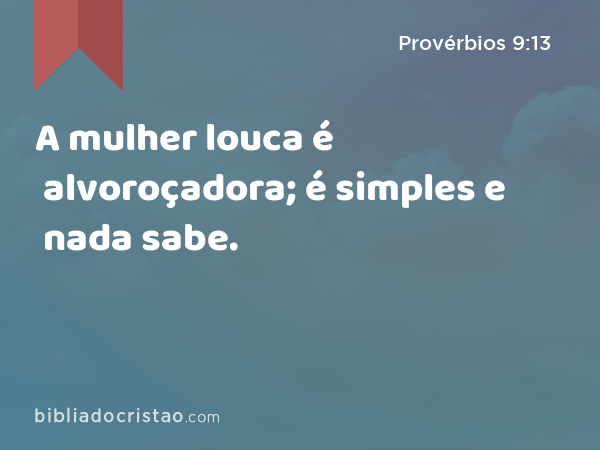 A mulher louca é alvoroçadora; é simples e nada sabe. - Provérbios 9:13