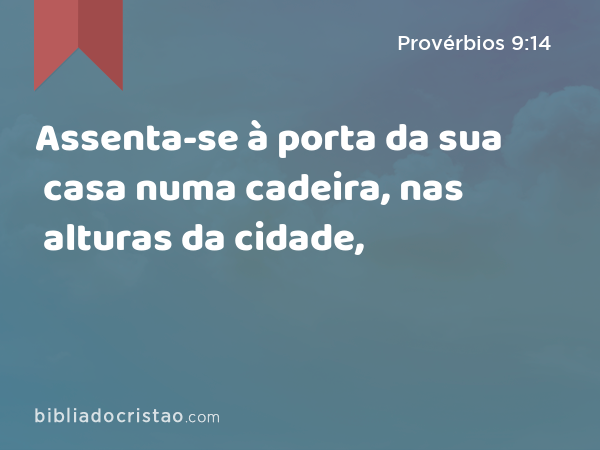 Assenta-se à porta da sua casa numa cadeira, nas alturas da cidade, - Provérbios 9:14