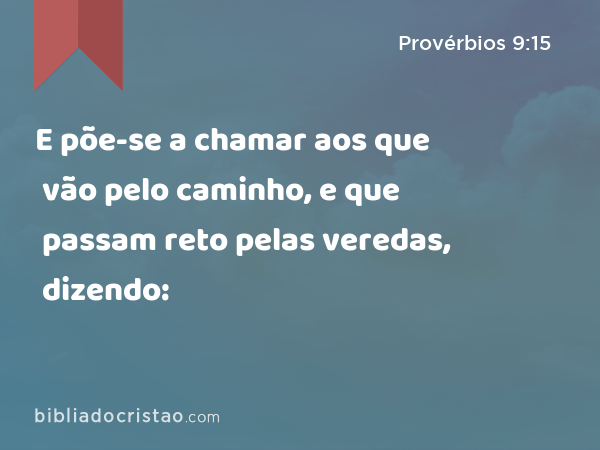 E põe-se a chamar aos que vão pelo caminho, e que passam reto pelas veredas, dizendo: - Provérbios 9:15