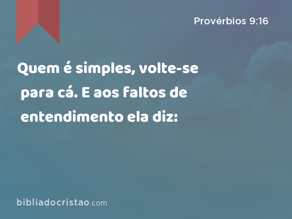 Quem é simples, volte-se para cá. E aos faltos de entendimento ela diz: - Provérbios 9:16