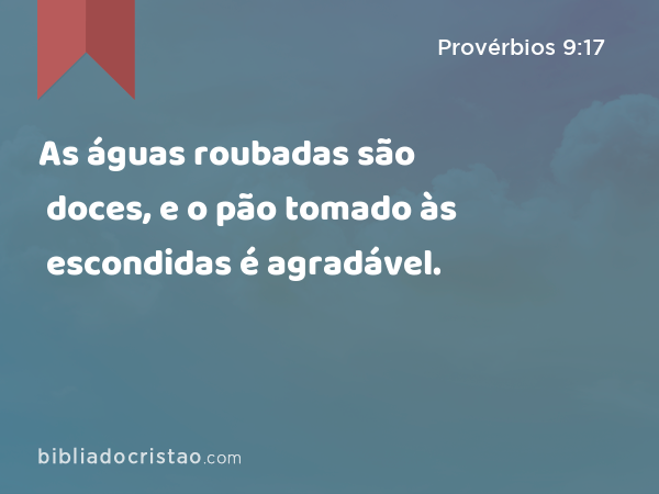 As águas roubadas são doces, e o pão tomado às escondidas é agradável. - Provérbios 9:17