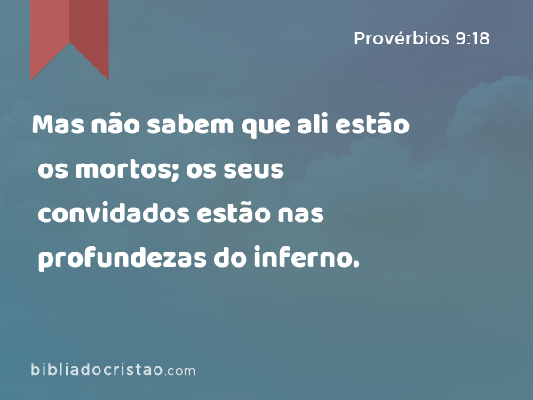 Mas não sabem que ali estão os mortos; os seus convidados estão nas profundezas do inferno. - Provérbios 9:18