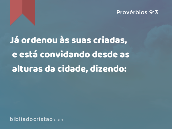 Já ordenou às suas criadas, e está convidando desde as alturas da cidade, dizendo: - Provérbios 9:3