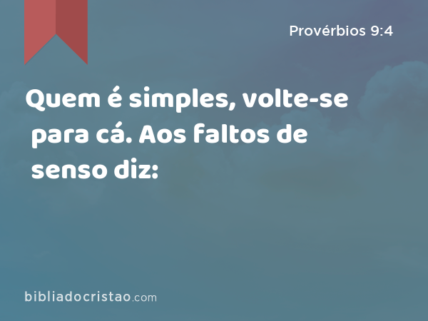 Quem é simples, volte-se para cá. Aos faltos de senso diz: - Provérbios 9:4