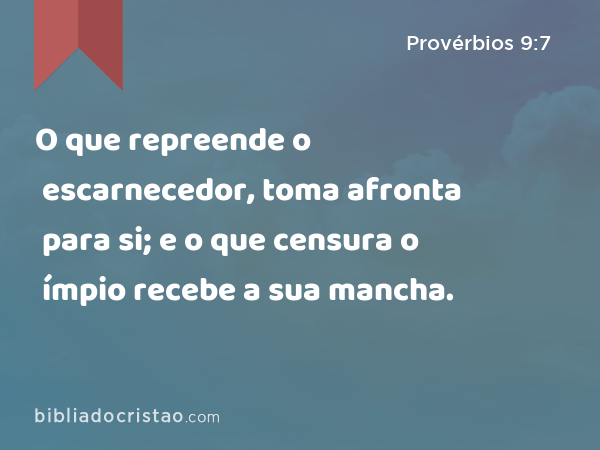 O que repreende o escarnecedor, toma afronta para si; e o que censura o ímpio recebe a sua mancha. - Provérbios 9:7