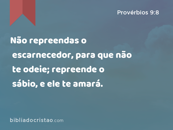 Não repreendas o escarnecedor, para que não te odeie; repreende o sábio, e ele te amará. - Provérbios 9:8