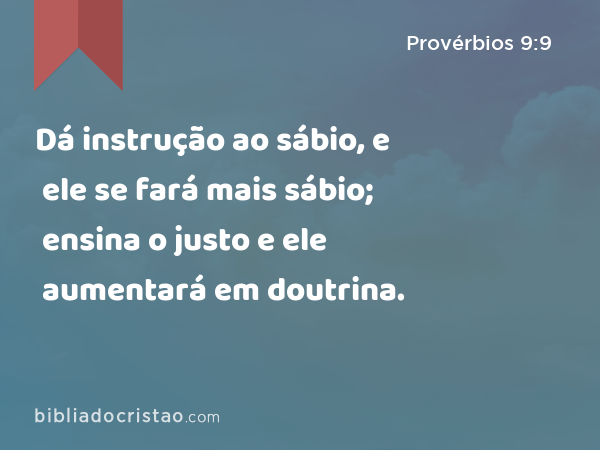 Dá instrução ao sábio, e ele se fará mais sábio; ensina o justo e ele aumentará em doutrina. - Provérbios 9:9