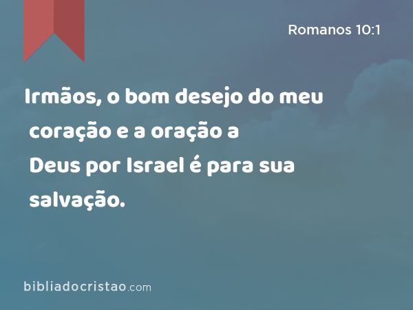 Irmãos, o bom desejo do meu coração e a oração a Deus por Israel é para sua salvação. - Romanos 10:1