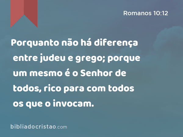 Porquanto não há diferença entre judeu e grego; porque um mesmo é o Senhor de todos, rico para com todos os que o invocam. - Romanos 10:12