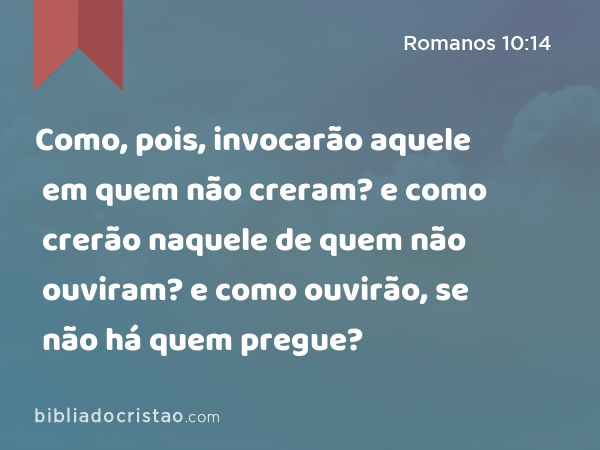 Como, pois, invocarão aquele em quem não creram? e como crerão naquele de quem não ouviram? e como ouvirão, se não há quem pregue? - Romanos 10:14