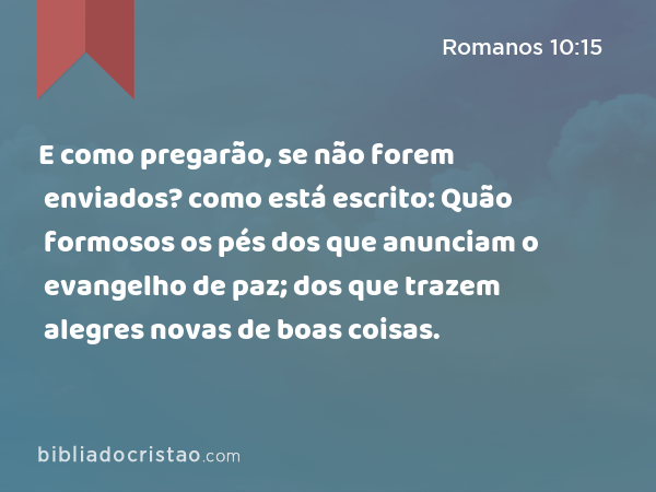 E como pregarão, se não forem enviados? como está escrito: Quão formosos os pés dos que anunciam o evangelho de paz; dos que trazem alegres novas de boas coisas. - Romanos 10:15