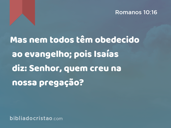 Mas nem todos têm obedecido ao evangelho; pois Isaías diz: Senhor, quem creu na nossa pregação? - Romanos 10:16