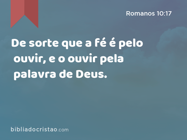 De sorte que a fé é pelo ouvir, e o ouvir pela palavra de Deus. - Romanos 10:17