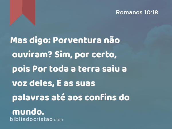 Mas digo: Porventura não ouviram? Sim, por certo, pois Por toda a terra saiu a voz deles, E as suas palavras até aos confins do mundo. - Romanos 10:18