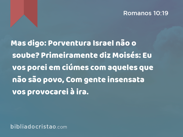 Mas digo: Porventura Israel não o soube? Primeiramente diz Moisés: Eu vos porei em ciúmes com aqueles que não são povo, Com gente insensata vos provocarei à ira. - Romanos 10:19