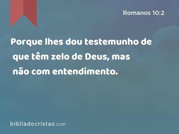 Porque lhes dou testemunho de que têm zelo de Deus, mas não com entendimento. - Romanos 10:2