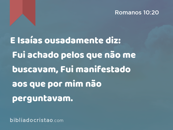 E Isaías ousadamente diz: Fui achado pelos que não me buscavam, Fui manifestado aos que por mim não perguntavam. - Romanos 10:20