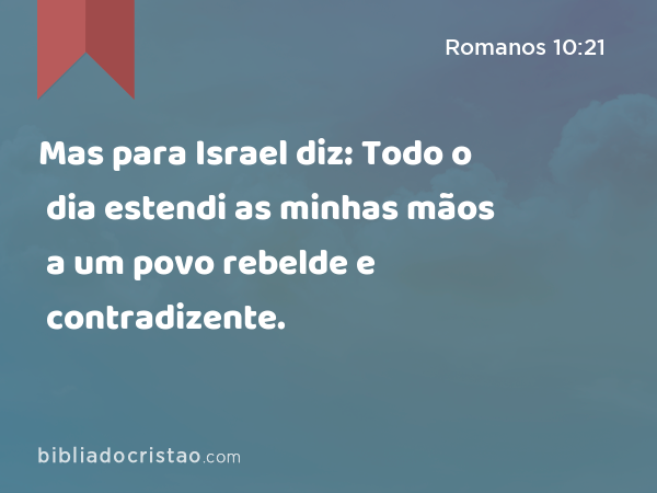Mas para Israel diz: Todo o dia estendi as minhas mãos a um povo rebelde e contradizente. - Romanos 10:21