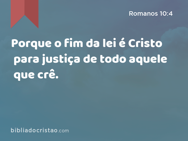 Porque o fim da lei é Cristo para justiça de todo aquele que crê. - Romanos 10:4