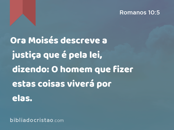 Ora Moisés descreve a justiça que é pela lei, dizendo: O homem que fizer estas coisas viverá por elas. - Romanos 10:5