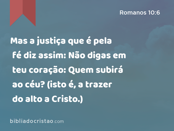 Mas a justiça que é pela fé diz assim: Não digas em teu coração: Quem subirá ao céu? (isto é, a trazer do alto a Cristo.) - Romanos 10:6