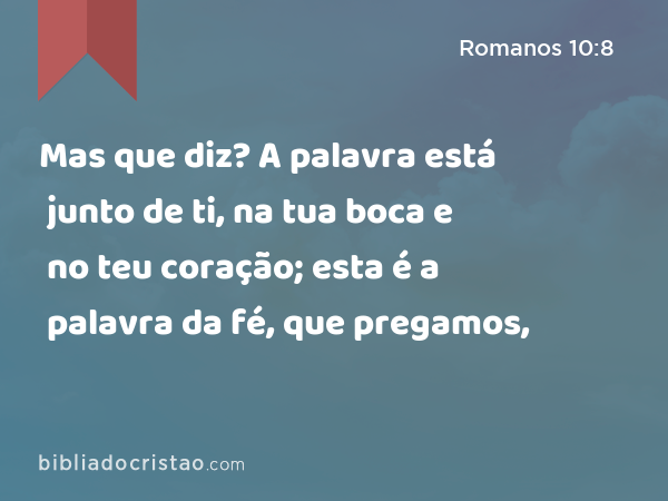 Mas que diz? A palavra está junto de ti, na tua boca e no teu coração; esta é a palavra da fé, que pregamos, - Romanos 10:8