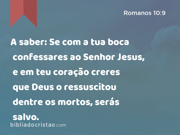 A saber: Se com a tua boca confessares ao Senhor Jesus, e em teu coração creres que Deus o ressuscitou dentre os mortos, serás salvo. - Romanos 10:9