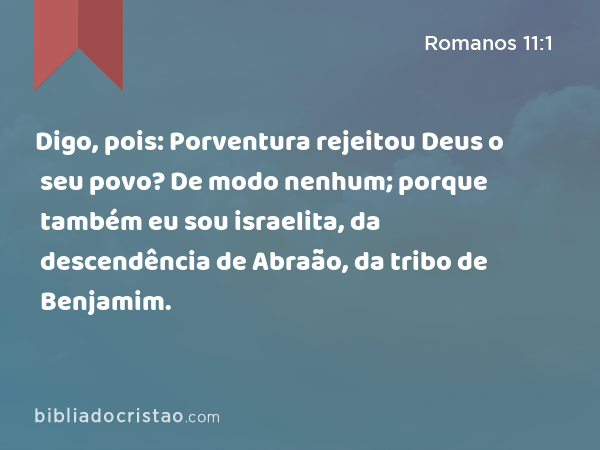 Digo, pois: Porventura rejeitou Deus o seu povo? De modo nenhum; porque também eu sou israelita, da descendência de Abraão, da tribo de Benjamim. - Romanos 11:1