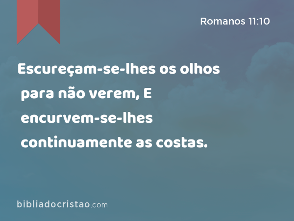 Escureçam-se-lhes os olhos para não verem, E encurvem-se-lhes continuamente as costas. - Romanos 11:10