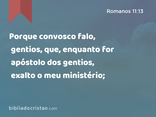 Porque convosco falo, gentios, que, enquanto for apóstolo dos gentios, exalto o meu ministério; - Romanos 11:13