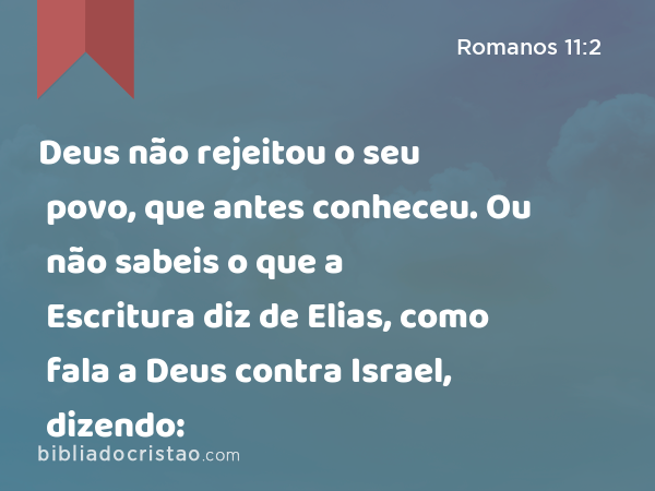 Deus não rejeitou o seu povo, que antes conheceu. Ou não sabeis o que a Escritura diz de Elias, como fala a Deus contra Israel, dizendo: - Romanos 11:2