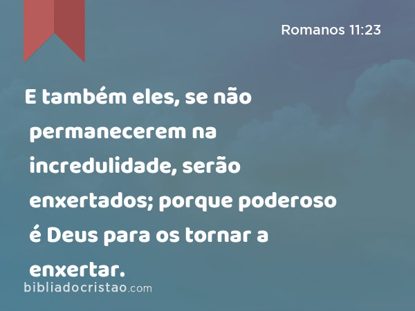 E também eles, se não permanecerem na incredulidade, serão enxertados; porque poderoso é Deus para os tornar a enxertar. - Romanos 11:23