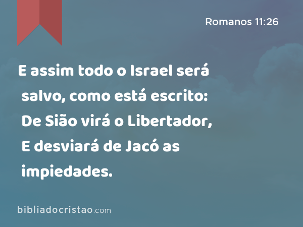 E assim todo o Israel será salvo, como está escrito: De Sião virá o Libertador, E desviará de Jacó as impiedades. - Romanos 11:26